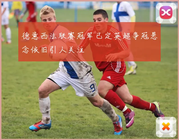 德意西法联赛冠军已定英超争冠悬念依旧引人关注