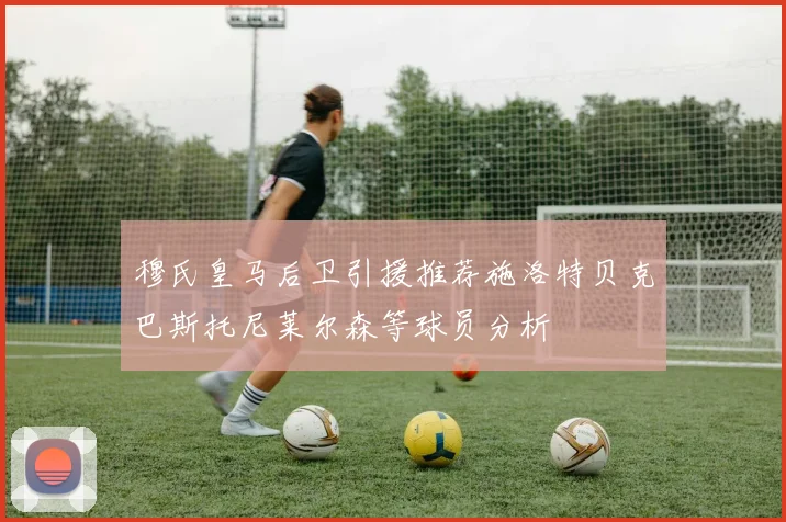 穆氏皇马后卫引援推荐施洛特贝克巴斯托尼莱尔森等球员分析