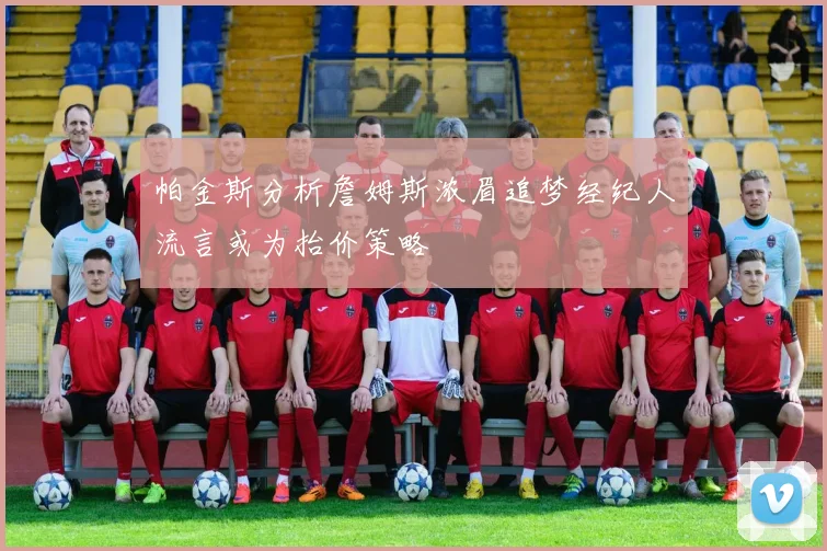 帕金斯分析詹姆斯浓眉追梦经纪人流言或为抬价策略