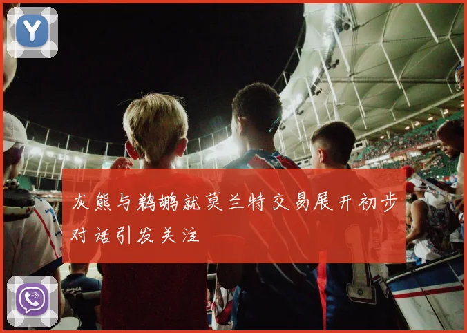 灰熊与鹈鹕就莫兰特交易展开初步对话引发关注