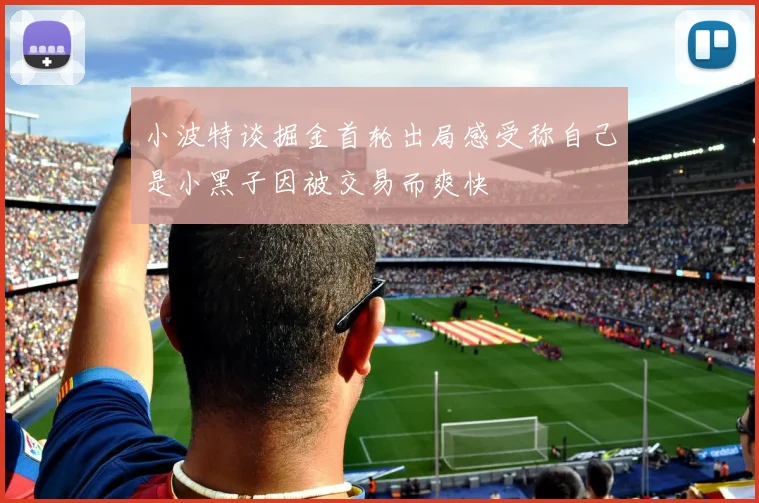 小波特谈掘金首轮出局感受称自己是小黑子因被交易而爽快