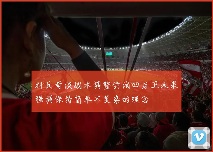 科瓦奇谈战术调整尝试四后卫未果强调保持简单不复杂的理念