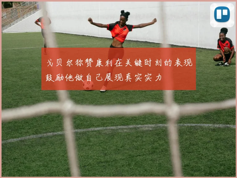 戈贝尔称赞康利在关键时刻的表现鼓励他做自己展现真实实力