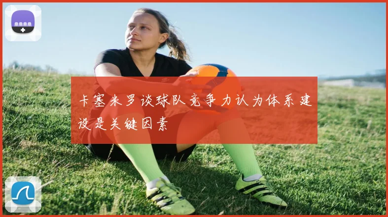 卡塞米罗谈球队竞争力认为体系建设是关键因素