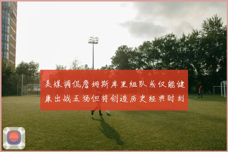 美媒调侃詹姆斯库里组队或仅能健康出战五场但将创造历史经典时刻