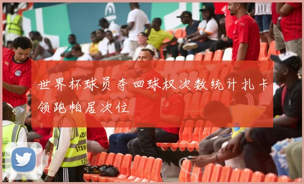 世界杯球员夺回球权次数统计扎卡领跑帕居次位