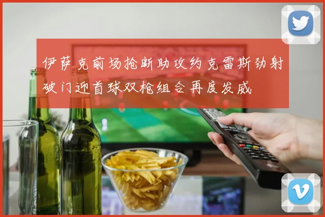 伊萨克前场抢断助攻约克雷斯劲射破门迎首球双枪组合再度发威