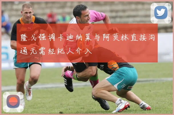 隆戈强调卡迪纳莱与阿莫林直接沟通无需经纪人介入