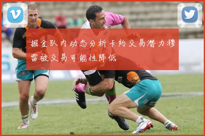 掘金队内动态分析卡约交易潜力穆雷被交易可能性降低