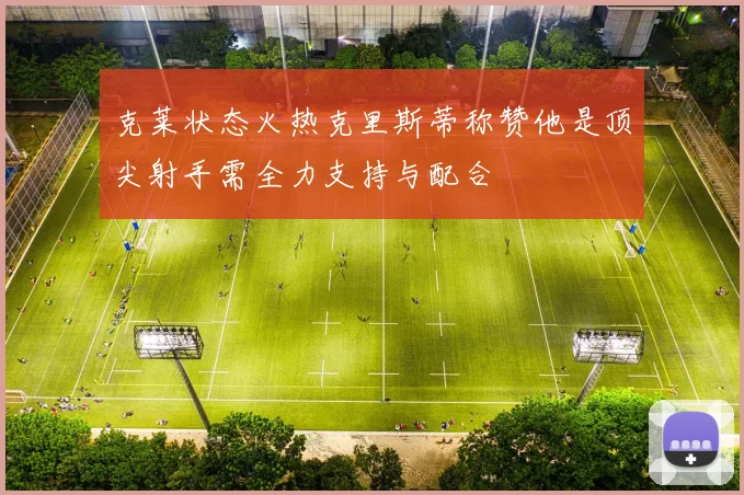 克莱状态火热克里斯蒂称赞他是顶尖射手需全力支持与配合