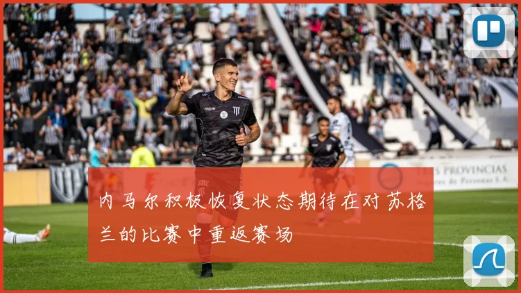 内马尔积极恢复状态期待在对苏格兰的比赛中重返赛场