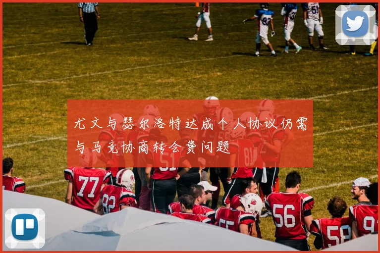 尤文与瑟尔洛特达成个人协议仍需与马竞协商转会费问题