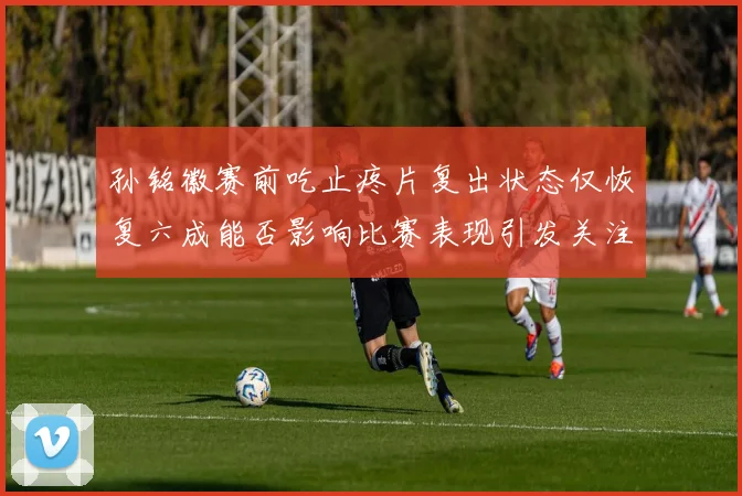 孙铭徽赛前吃止疼片复出状态仅恢复六成能否影响比赛表现引发关注