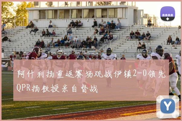 阿什利扬重返赛场观战伊镇2-0领先QPR扬教授亲自督战