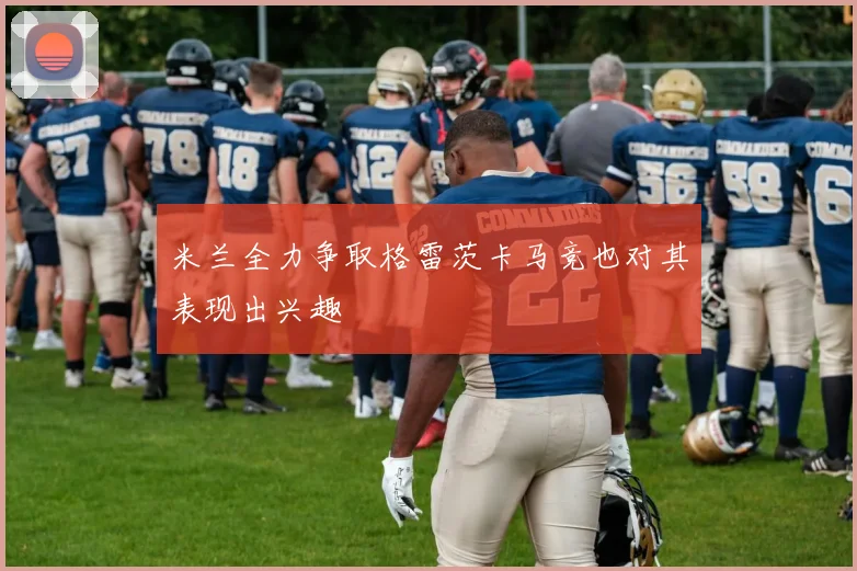 米兰全力争取格雷茨卡马竞也对其表现出兴趣