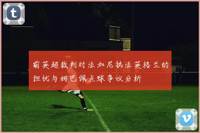 前英超裁判对法加尼执法英格兰的担忧与姆巴佩点球争议分析