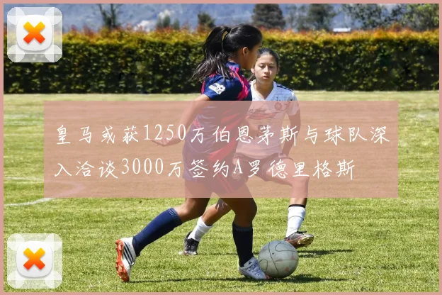 皇马或获1250万伯恩茅斯与球队深入洽谈3000万签约A罗德里格斯