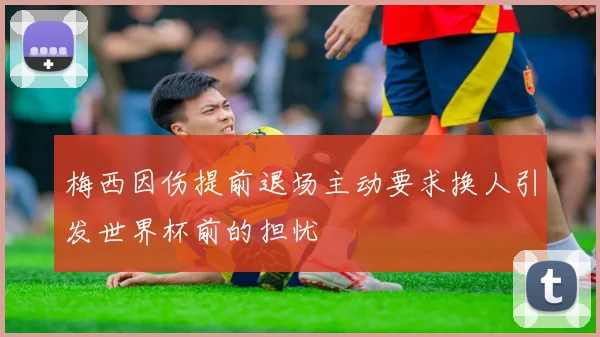梅西因伤提前退场主动要求换人引发世界杯前的担忧