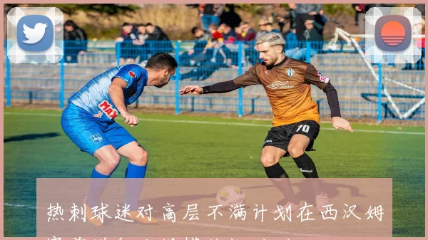热刺球迷对高层不满计划在西汉姆赛前进行大规模抗议活动