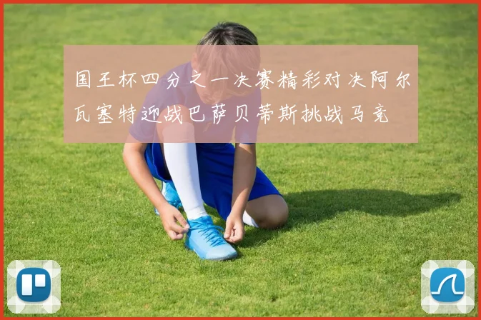 国王杯四分之一决赛精彩对决阿尔瓦塞特迎战巴萨贝蒂斯挑战马竞