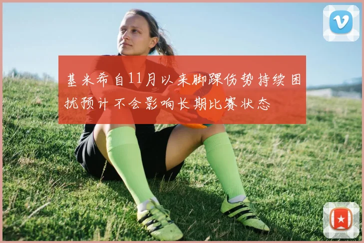 基米希自11月以来脚踝伤势持续困扰预计不会影响长期比赛状态