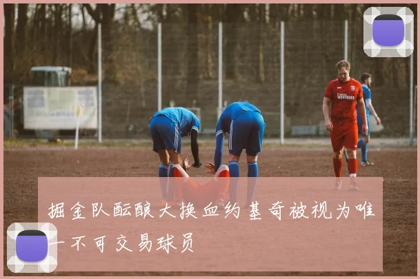 掘金队酝酿大换血约基奇被视为唯一不可交易球员