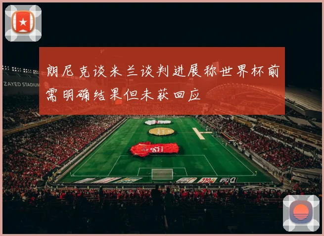 朗尼克谈米兰谈判进展称世界杯前需明确结果但未获回应