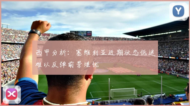 西甲分析：塞维利亚近期状态低迷难以反弹前景堪忧