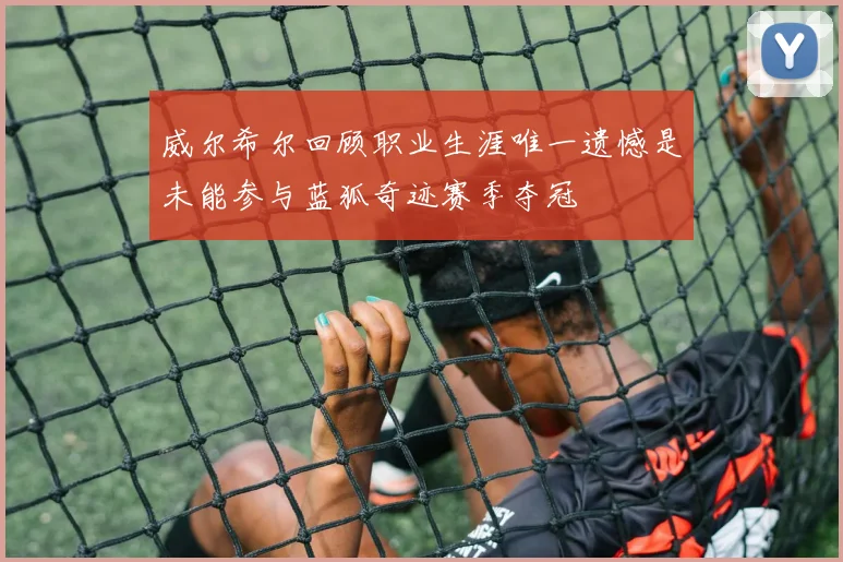 威尔希尔回顾职业生涯唯一遗憾是未能参与蓝狐奇迹赛季夺冠