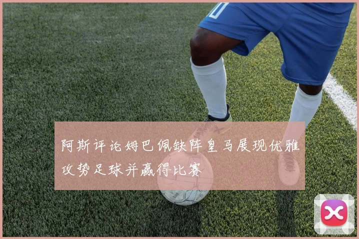 阿斯评论姆巴佩缺阵皇马展现优雅攻势足球并赢得比赛