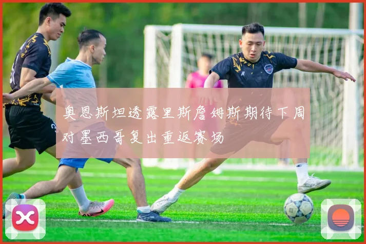奥恩斯坦透露里斯詹姆斯期待下周对墨西哥复出重返赛场