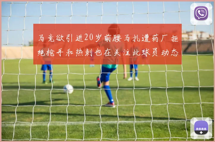 马竞欲引进20岁前腰马扎遭药厂拒绝枪手和热刺也在关注此球员动态